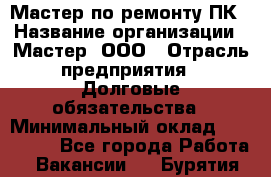 Мастер по ремонту ПК › Название организации ­ Мастер, ООО › Отрасль предприятия ­ Долговые обязательства › Минимальный оклад ­ 120 000 - Все города Работа » Вакансии   . Бурятия респ.